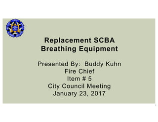 1
Replacement SCBA
Breathing Equipment
Presented By: Buddy Kuhn
Fire Chief
Item # 5
City Council Meeting
January 23, 2017
 