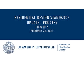 COMMUNITY DEVELOPMENT
Presented by:
Nina Shealey
Director
RESIDENTIAL DESIGN STANDARDS
UPDATE - PROCESS
ITEM # 5
FEBRUARY 22, 2021
 