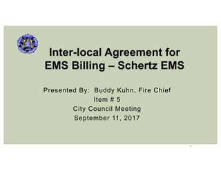 1
Presented By: Buddy Kuhn, Fire Chief
Item # 5
City Council Meeting
September 11, 2017
Inter-local Agreement for
EMS Billing – Schertz EMS
 