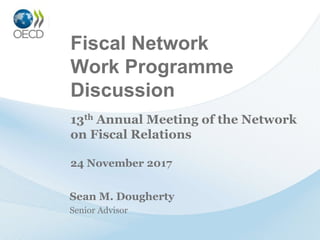 Fiscal Network
Work Programme
Discussion
Sean M. Dougherty
Senior Advisor
13th Annual Meeting of the Network
on Fiscal Relations
24 November 2017
 