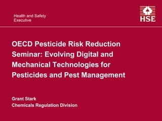 Health and Safety
Executive
OECD Pesticide Risk Reduction
Seminar: Evolving Digital and
Mechanical Technologies for
Pesticides and Pest Management
Grant Stark
Chemicals Regulation Division
 