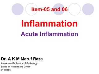 Item-05 and 06
Inflammation
Acute Inflammation
Dr. A K M Maruf Raza
Associate Professor of Pathology
Based on Robbins and Cotran
9th edition
 