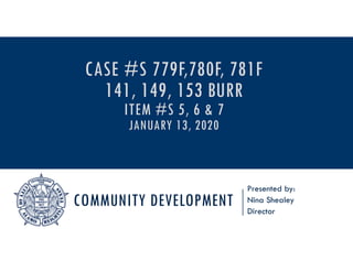 COMMUNITY DEVELOPMENT
Presented by:
Nina Shealey
Director
CASE #S 779F,780F, 781F
141, 149, 153 BURR
ITEM #S 5, 6 & 7
JANUARY 13, 2020
 