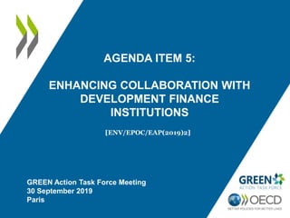 AGENDA ITEM 5:
ENHANCING COLLABORATION WITH
DEVELOPMENT FINANCE
INSTITUTIONS
[ENV/EPOC/EAP(2019)2]
GREEN Action Task Force Meeting
30 September 2019
Paris
 