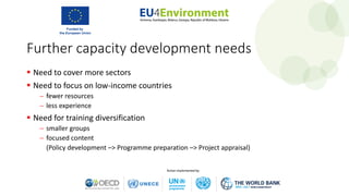 Further capacity development needs
 Need to cover more sectors
 Need to focus on low-income countries
− fewer resources
− less experience
 Need for training diversification
− smaller groups
− focused content
(Policy development –> Programme preparation –> Project appraisal)
 