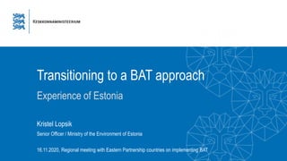 Transitioning to a BAT approach
Experience of Estonia
16.11.2020, Regional meeting with Eastern Partnership countries on implementing BAT
Senior Officer / Ministry of the Environment of Estonia
Kristel Lopsik
 
