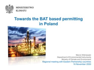 Towards the BAT based permitting
in Poland
Marcin Wiśniewski
Department of Environmental Instruments
Ministry of Climate and Environment
Regional meeting with Eastern Partnership countries
16 November 2020
 