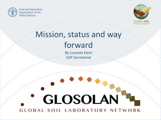 First Meeting of the GLOSOLAN, FAO
Headquarters, Rome, 1-2 Nov 2017
1
Mission, status and way
forward
By Lucrezia Caon
GSP Secretariat
 