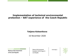 Implementation of technical environmental
protection – BAT experience of the Czech Republic
Tatjana Kolesnikova
16 November 2020
 