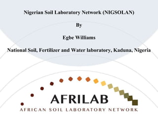Nigerian Soil Laboratory Network (NIGSOLAN)
By
Egbe Williams
National Soil, Fertilizer and Water laboratory, Kaduna, Nigeria
 