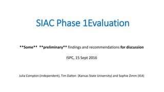 SIAC Phase 1Evaluation
**Some** **preliminary** findings and recommendations for discussion
ISPC, 15 Sept 2016
Julia Compton (independent), Tim Dalton (Kansas State University) and Sophie Zimm (IEA)
 