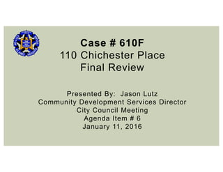 Case # 610F
110 Chichester Place
Final Review
Presented By: Jason Lutz
Community Development Services Director
City Council Meeting
Agenda Item # 6
January 11, 2016
 