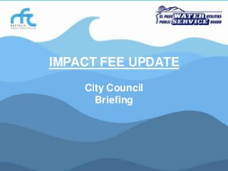 IMPACT FEE UPDATE
City Council
Briefing

El Paso Water Utilities

 