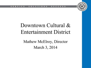 Downtown Cultural &
Entertainment District
Mathew McElroy, Director
March 3, 2014

 