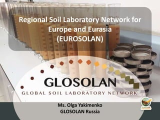 Ms. Olga Yakimenko
GLOSOLAN Russia
Regional Soil Laboratory Network for
Europe and Eurasia
(EUROSOLAN)
 