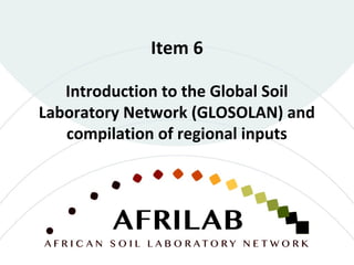 Item 6
Introduction to the Global Soil
Laboratory Network (GLOSOLAN) and
compilation of regional inputs
 