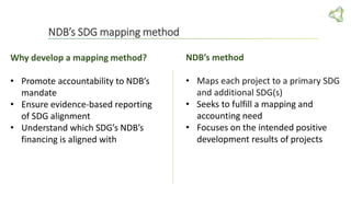 NDB’s SDG mapping method
Why develop a mapping method?
• Promote accountability to NDB’s
mandate
• Ensure evidence-based r...