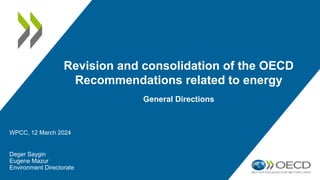 Revision and consolidation of the OECD
Recommendations related to energy
General Directions
WPCC, 12 March 2024
Deger Saygin
Eugene Mazur
Environment Directorate
 