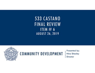 COMMUNITY DEVELOPMENT
Presented by:
Nina Shealey
Director
533 CASTANO
FINAL REVIEW
ITEM # 6
AUGUST 26, 2019
 