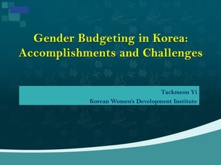 Tackmeon Yi
Korean Women’s Development Institute
Gender Budgeting in Korea:
Accomplishments and Challenges
 