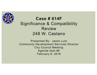 Case # 614F
Significance & Compatibility
Review
248 W. Castano
Presented By: Jason Lutz
Community Development Services Director
City Council Meeting
Agenda Item #6
February 8, 2016
 