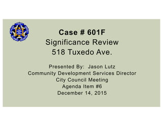 Case # 601F
Significance Review
518 Tuxedo Ave.
Presented By: Jason Lutz
Community Development Services Director
City Council Meeting
Agenda Item #6
December 14, 2015
 