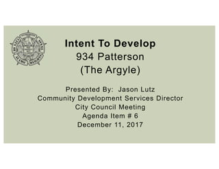 Intent To Develop
934 Patterson
(The Argyle)
Presented By: Jason Lutz
Community Development Services Director
City Council Meeting
Agenda Item # 6
December 11, 2017
 