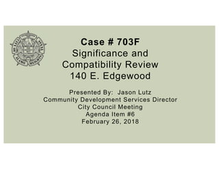 Case # 703F
Significance and
Compatibility Review
140 E. Edgewood
Presented By: Jason Lutz
Community Development Services Director
City Council Meeting
Agenda Item #6
February 26, 2018
 