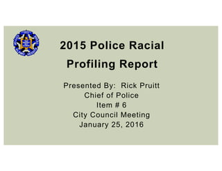 2015 Police Racial
Profiling Report
Presented By: Rick Pruitt
Chief of Police
Item # 6
City Council Meeting
January 25, 2016
 