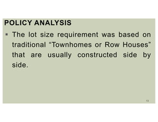 13
POLICY ANALYSIS
 The lot size requirement was based on
traditional “Townhomes or Row Houses”
that are usually constructed side by
side.
 