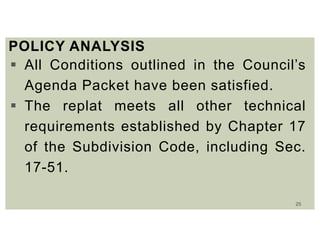 25
POLICY ANALYSIS
 All Conditions outlined in the Council’s
Agenda Packet have been satisfied.
 The replat meets all other technical
requirements established by Chapter 17
of the Subdivision Code, including Sec.
17-51.
 