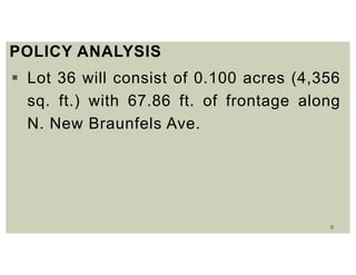 9
POLICY ANALYSIS
 Lot 36 will consist of 0.100 acres (4,356
sq. ft.) with 67.86 ft. of frontage along
N. New Braunfels Ave.
 