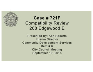 Case # 721F
Compatibility Review
268 Edgewood E
Presented By: Ken Roberts
Interim Director
Community Development Services
Item # 6
City Council Meeting
September 10, 2018
 