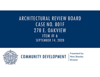 COMMUNITY DEVELOPMENT
Presented by:
Nina Shealey
Director
ARCHITECTURAL REVIEW BOARD
CASE NO. 801F
270 E. OAKVIEW
ITEM # 6
SEPTEMBER 14, 2020
 