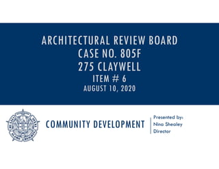 COMMUNITY DEVELOPMENT
Presented by:
Nina Shealey
Director
ARCHITECTURAL REVIEW BOARD
CASE NO. 805F
275 CLAYWELL
ITEM # 6
AUGUST 10, 2020
 