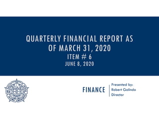 FINANCE
Presented by:
Robert Galindo
Director
QUARTERLY FINANCIAL REPORT AS
OF MARCH 31, 2020
ITEM # 6
JUNE 8, 2020
 