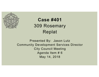 Case #401
309 Rosemary
Replat
Presented By: Jason Lutz
Community Development Services Director
City Council Meeting
Agenda Item # 6
May 14, 2018
 