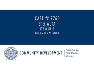COMMUNITY DEVELOPMENT
Presented by:
Nina Shealey
Director
CASE # 776F
315 ALTA
ITEM # 6
DECEMBER 9, 2019
 