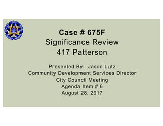 Case # 675F
Significance Review
417 Patterson
Presented By: Jason Lutz
Community Development Services Director
City Council Meeting
Agenda Item # 6
August 28, 2017
 