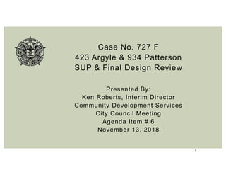1
Case No. 727 F
423 Argyle & 934 Patterson
SUP & Final Design Review
Presented By:
Ken Roberts, Interim Director
Community Development Services
City Council Meeting
Agenda Item # 6
November 13, 2018
 