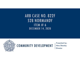 COMMUNITY DEVELOPMENT
Presented by:
Nina Shealey
Director
ARB CASE NO. 822F
528 NORMANDY
ITEM # 6
DECEMBER 14, 2020
 