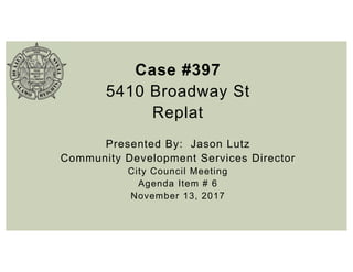 Case #397
5410 Broadway St
Replat
Presented By: Jason Lutz
Community Development Services Director
City Council Meeting
Agenda Item # 6
November 13, 2017
 