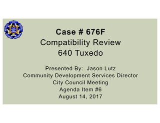 Case # 676F
Compatibility Review
640 Tuxedo
Presented By: Jason Lutz
Community Development Services Director
City Council Meeting
Agenda Item #6
August 14, 2017
 