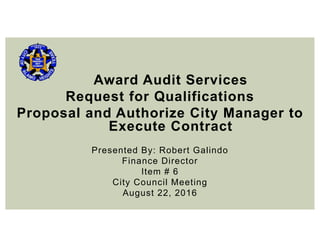 Award Audit Services
Request for Qualifications
Proposal and Authorize City Manager to
Execute Contract
Presented By: Robert Galindo
Finance Director
Item # 6
City Council Meeting
August 22, 2016
 