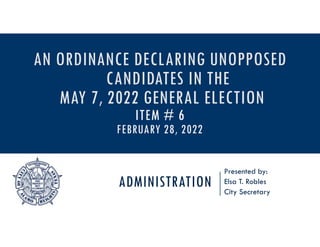 ADMINISTRATION
Presented by:
Elsa T. Robles
City Secretary
AN ORDINANCE DECLARING UNOPPOSED
CANDIDATES IN THE
MAY 7, 2022 GENERAL ELECTION
ITEM # 6
FEBRUARY 28, 2022
 
