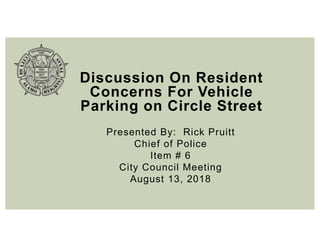 Discussion On Resident
Concerns For Vehicle
Parking on Circle Street
Presented By: Rick Pruitt
Chief of Police
Item # 6
City Council Meeting
August 13, 2018
 