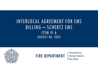 FIRE DEPARTMENT
Presented by:
Michael Gdovin
Fire Chief
INTERLOCAL AGREEMENT FOR EMS
BILLING – SCHERTZ EMS
ITEM # 6
AUGUST 08, 2022
 
