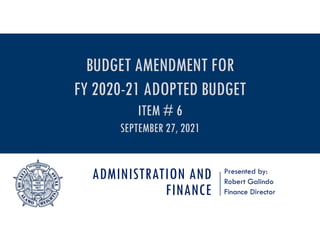 ADMINISTRATION AND
FINANCE
Presented by:
Robert Galindo
Finance Director
BUDGET AMENDMENT FOR
FY 2020-21 ADOPTED BUDGET
ITEM # 6
SEPTEMBER 27, 2021
 