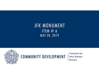 COMMUNITY DEVELOPMENT
Presented by:
Nina Shealey
Director
JFK MONUMENT
ITEM # 6
MAY 28, 2019
 