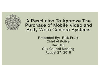 A Resolution To Approve The
Purchase of Mobile Video and
Body Worn Camera Systems
Presented By: Rick Pruitt
Chief of Police
Item # 6
City Council Meeting
August 27, 2018
 